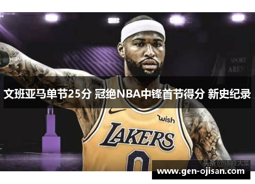 文班亚马单节25分 冠绝NBA中锋首节得分 新史纪录